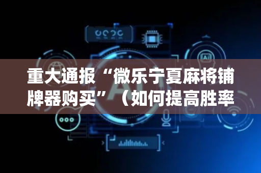 重大通报“微乐宁夏麻将铺牌器购买”（如何提高胜率)