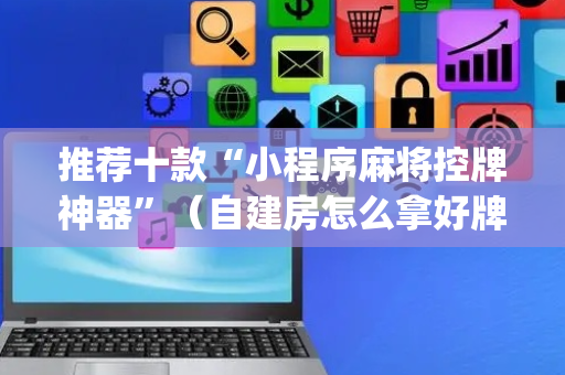 推荐十款“小程序麻将控牌神器”（自建房怎么拿好牌)