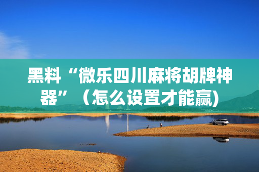 黑料“微乐四川麻将胡牌神器”（怎么设置才能赢)