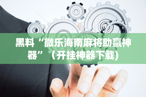 黑料“微乐海南麻将助赢神器”（开挂神器下载)