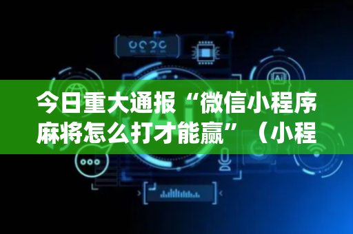 今日重大通报“微信小程序麻将怎么打才能赢”（小程序必赢神器)
