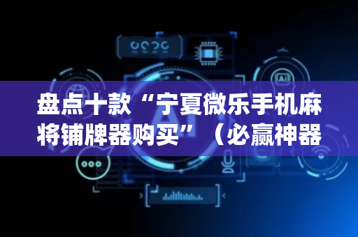 盘点十款“宁夏微乐手机麻将铺牌器购买”（必赢神器辅助器)
