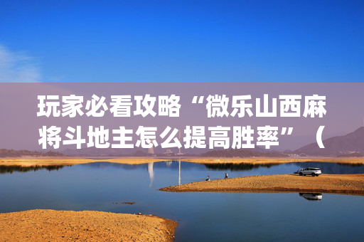 玩家必看攻略“微乐山西麻将斗地主怎么提高胜率”（外辅工具)