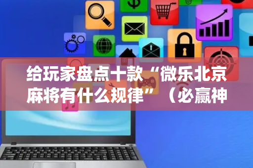 给玩家盘点十款“微乐北京麻将有什么规律”（必赢神器免费安装)