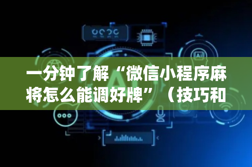 一分钟了解“微信小程序麻将怎么能调好牌”（技巧和打好牌方法)
