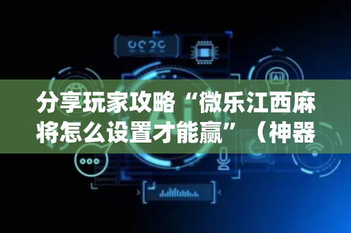 分享玩家攻略“微乐江西麻将怎么设置才能赢”（神器通用版)