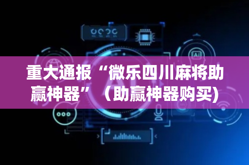 重大通报“微乐四川麻将助赢神器”（助赢神器购买)