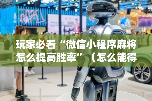 玩家必看“微信小程序麻将怎么提高胜率”（怎么能得到好牌)