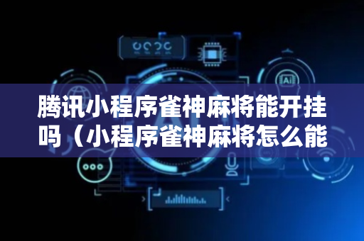 腾讯小程序雀神麻将能开挂吗（小程序雀神麻将怎么能赢）