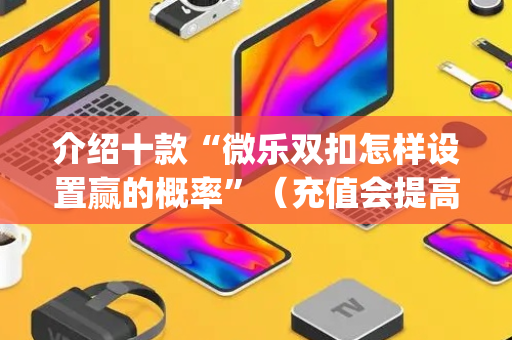 介绍十款“微乐双扣怎样设置赢的概率”（充值会提高胜率么)