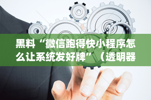 黑料“微信跑得快小程序怎么让系统发好牌”（透明器教程)