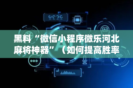 黑料“微信小程序微乐河北麻将神器”（如何提高胜率)
