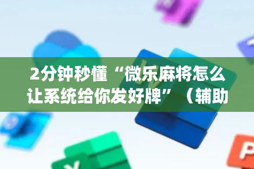 2分钟秒懂“微乐麻将怎么让系统给你发好牌”（辅助挂发牌规律)