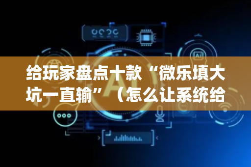 给玩家盘点十款“微乐填大坑一直输”（怎么让系统给自己好牌)
