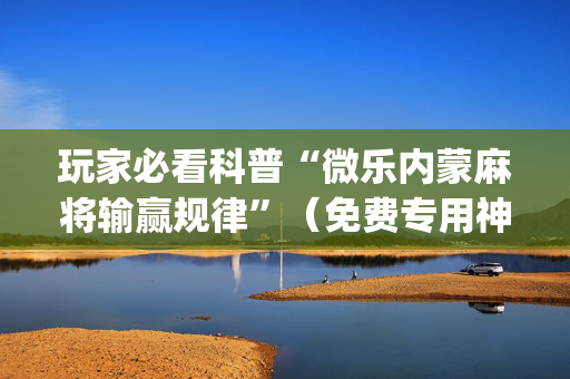 玩家必看科普“微乐内蒙麻将输赢规律”（免费专用神器)