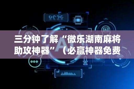 三分钟了解“微乐湖南麻将助攻神器”（必赢神器免费安装)