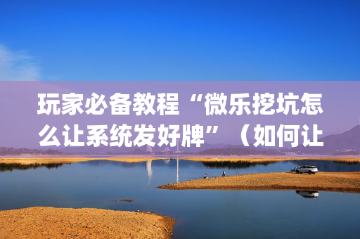 玩家必备教程“微乐挖坑怎么让系统发好牌”（如何让系统发好牌)