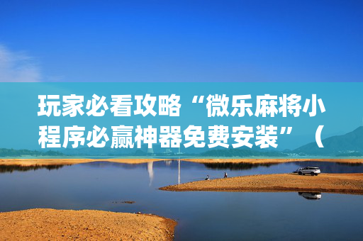 玩家必看攻略“微乐麻将小程序必赢神器免费安装”（会员会提高胜率吗)