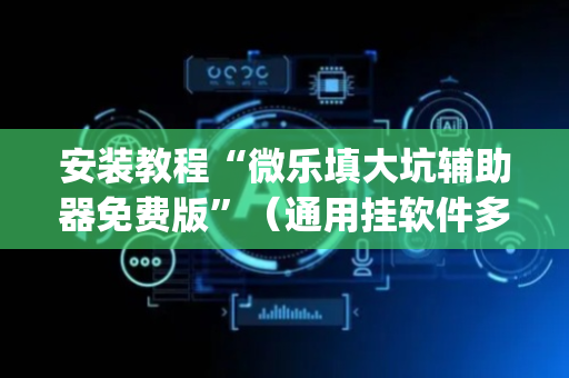 安装教程“微乐填大坑辅助器免费版”（通用挂软件多少钱)