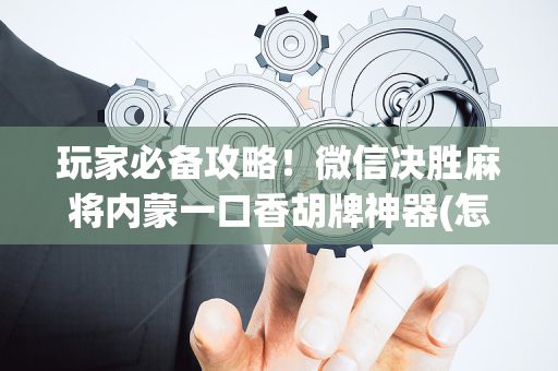 玩家必备攻略！微信决胜麻将内蒙一口香胡牌神器(怎么总输有什么猫腻)