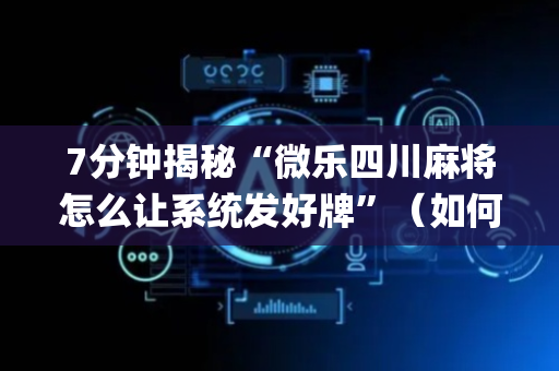 7分钟揭秘“微乐四川麻将怎么让系统发好牌”（如何提高胜率)