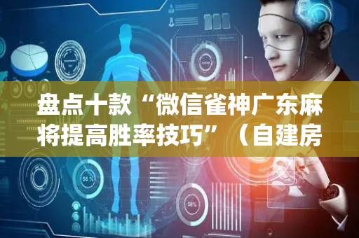 盘点十款“微信雀神广东麻将提高胜率技巧”（自建房怎么赢)