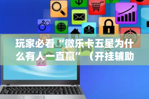 玩家必看“微乐卡五星为什么有人一直赢”（开挂辅助器脚本)