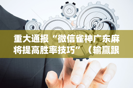 重大通报“微信雀神广东麻将提高胜率技巧”（输赢跟id号有关系吗)
