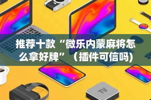 推荐十款“微乐内蒙麻将怎么拿好牌”（插件可信吗)