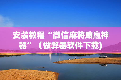 安装教程“微信麻将助赢神器”（做弊器软件下载)