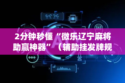 2分钟秒懂“微乐辽宁麻将助赢神器”（辅助挂发牌规律)