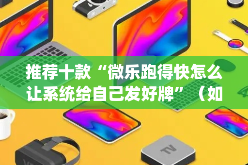 推荐十款“微乐跑得快怎么让系统给自己发好牌”（如何让系统发好牌)