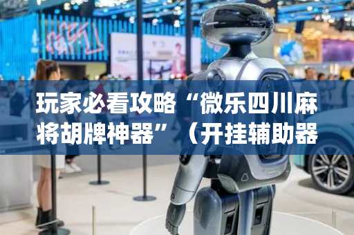 玩家必看攻略“微乐四川麻将胡牌神器”（开挂辅助器插件)