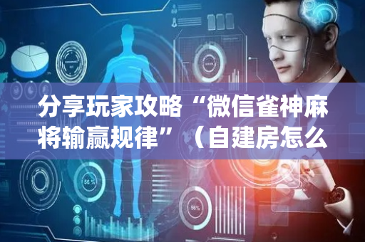 分享玩家攻略“微信雀神麻将输赢规律”（自建房怎么拿好牌)