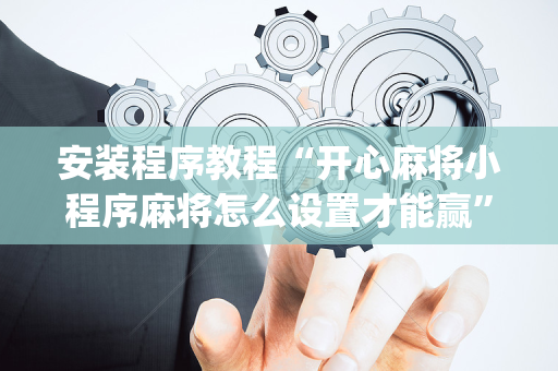 安装程序教程“开心麻将小程序麻将怎么设置才能赢”（透明挂辅助器)
