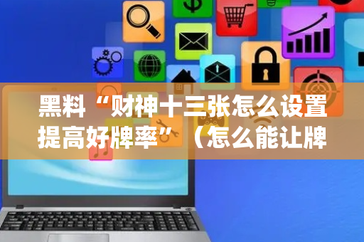 黑料“财神十三张怎么设置提高好牌率”（怎么能让牌好一点)