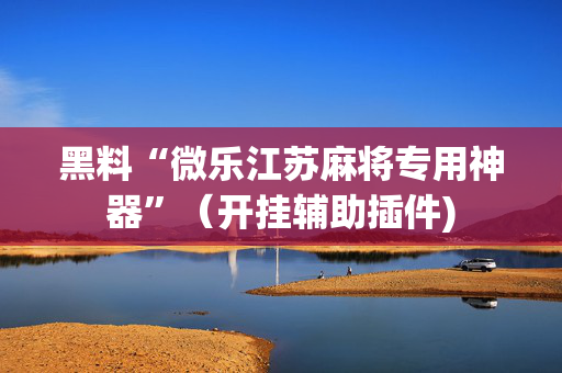 黑料“微乐江苏麻将专用神器”（开挂辅助插件)
