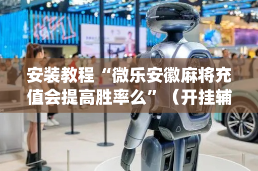 安装教程“微乐安徽麻将充值会提高胜率么”（开挂辅助脚本)