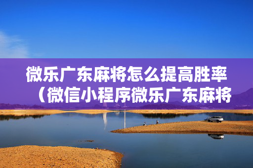 微乐广东麻将怎么提高胜率（微信小程序微乐广东麻将有挂吗）