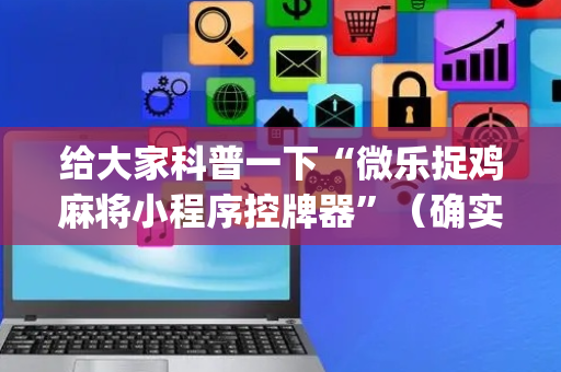 给大家科普一下“微乐捉鸡麻将小程序控牌器”（确实有插件吗)