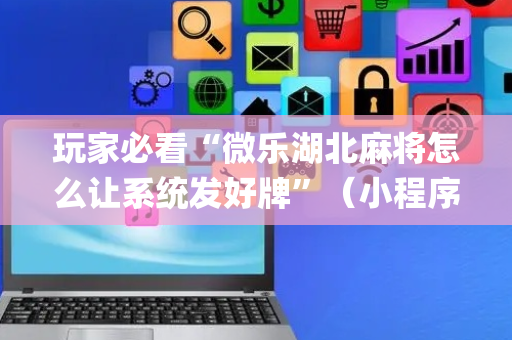 玩家必看“微乐湖北麻将怎么让系统发好牌”（小程序必赢神器)