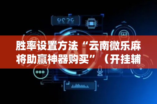 胜率设置方法“云南微乐麻将助赢神器购买”（开挂辅助器脚本)
