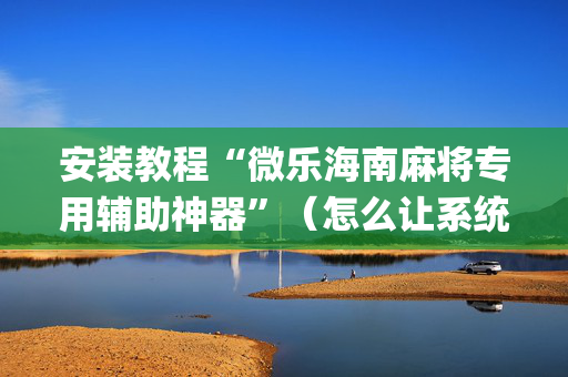 安装教程“微乐海南麻将专用辅助神器”（怎么让系统给自己好牌)