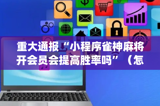 重大通报“小程序雀神麻将开会员会提高胜率吗”（怎么能让牌好一点)