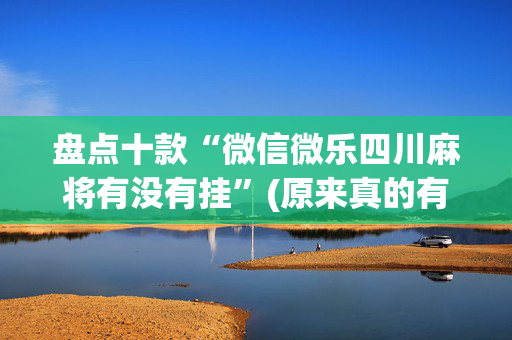 盘点十款“微信微乐四川麻将有没有挂”(原来真的有挂)-抖音
