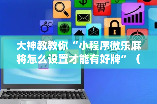 大神教教你“小程序微乐麻将怎么设置才能有好牌”（透明器教程)