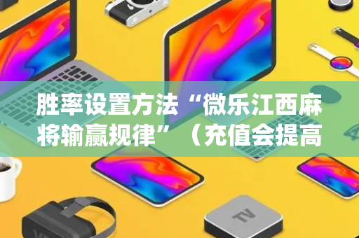 胜率设置方法“微乐江西麻将输赢规律”（充值会提高胜率么)