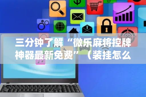 三分钟了解“微乐麻将控牌神器最新免费”（装挂怎么安装)