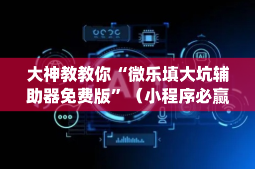 大神教教你“微乐填大坑辅助器免费版”（小程序必赢神器)
