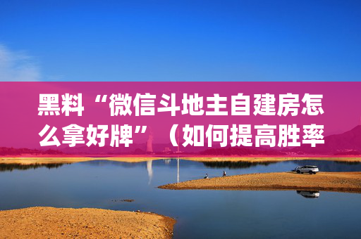 黑料“微信斗地主自建房怎么拿好牌”（如何提高胜率)